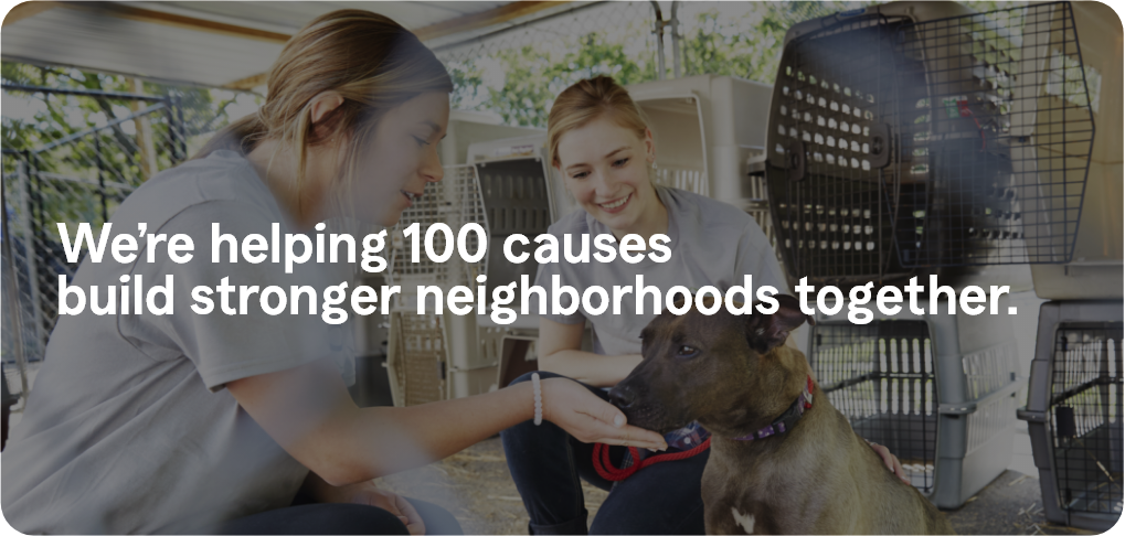 We are helping 100 causes build stronger neighborhoods together.